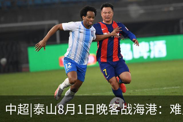 中超|泰山8月1日晚客战海港：难兄碰难弟，拼的是士气
