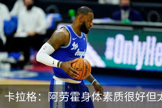 卡拉格：阿劳霍身体素质很好但太容易走神犯错，反正我没觉得激动